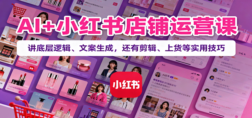 AI+小红书店铺运营课：讲底层逻辑、文案生成，还有剪辑、上货等实用技巧-shxbox省心宝盒