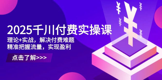 2025千川付费实操课，理论+实战，解决付费难题，精准把握流量，实现盈利-shxbox省心宝盒