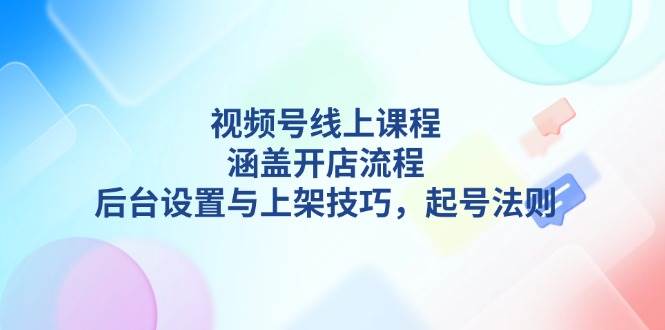 视频号线上课程详解，涵盖开店流程，后台设置与上架技巧，起号法则-shxbox省心宝盒