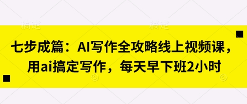 七步成篇：AI写作全攻略线上视频课，用ai搞定写作，每天早下班2小时-shxbox省心宝盒