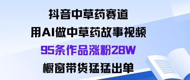 抖音中草药赛道，用Al做中草药故事视频95条作品涨粉28W，橱窗带货猛出单-shxbox省心宝盒
