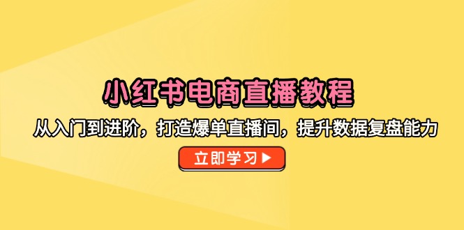 小红书电商直播教程，从入门到进阶，打造爆单直播间，提升数据复盘能力-shxbox省心宝盒