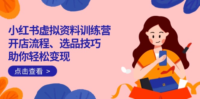 小红书虚拟资料训练营：开店流程、选品技巧一网打尽，助你轻松变现-shxbox省心宝盒