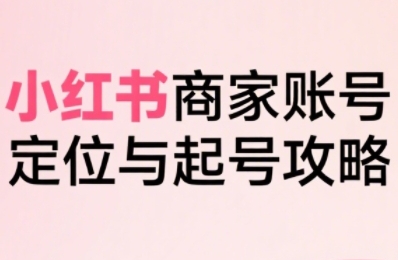 小红书电商全链路实战从定位到爆单，系统拆解小红书商家起号全流程-shxbox省心宝盒