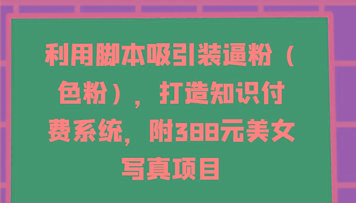 利用脚本吸引装逼粉(色粉)，打造知识付费系统，附388元美女写真项目-shxbox省心宝盒