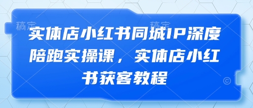 实体店小红书同城IP深度陪跑实操课，实体店小红书获客教程-shxbox省心宝盒
