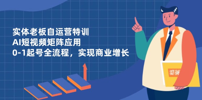 实体老板自运营特训，AI短视频矩阵应用，0-1起号全流程，实现商业增长-shxbox省心宝盒