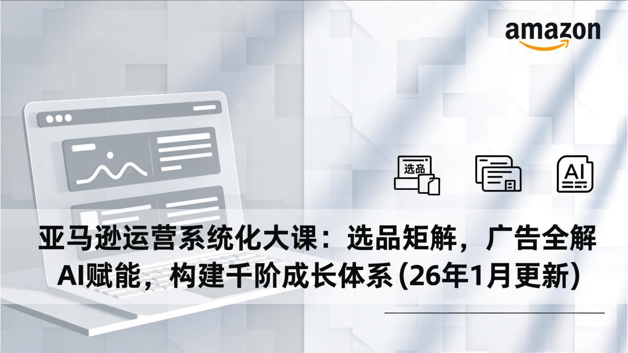 亚马逊运营系统化大课：选品矩阵，广告全解，AI赋能，构建千阶成长体系(26年1月更新-shxbox省心宝盒