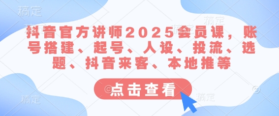 抖音官方讲师2025会员课，账号搭建、起号、人设、投流、选题、抖音来客、本地推等-shxbox省心宝盒