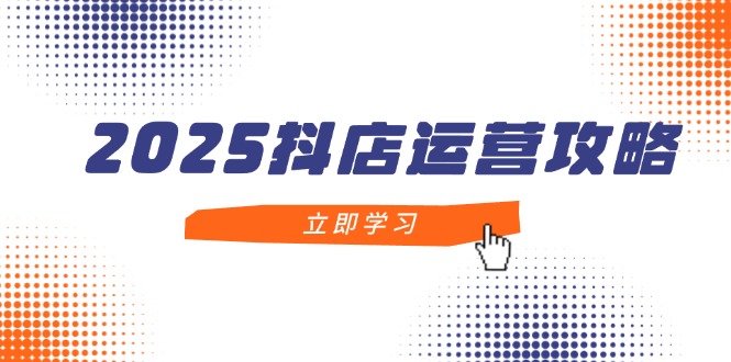 2025抖店运营攻略，掌握抖店技巧，打造月销百万，新手入门到精通-shxbox省心宝盒