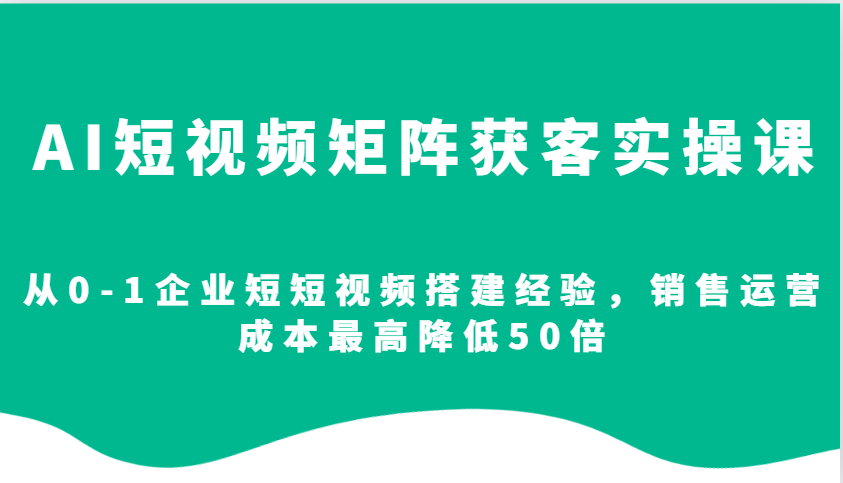 AI短视频矩阵获客实操课，从0-1企业短短视频搭建经验，销售运营成本最高降低50倍-shxbox省心宝盒