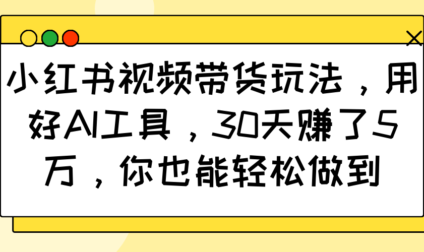 小红书视频带货玩法，用好AI工具，30天赚了5万，你也能轻松做到-shxbox省心宝盒