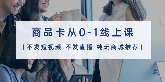 (9834期)商品卡从0-1线上课(不发短视频 不发直播 纯玩商城推荐)32节课-shxbox省心宝盒