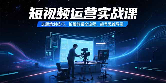 短视频运营实战课，选题策划技巧，拍摄剪辑全流程，起号思维导图-shxbox省心宝盒