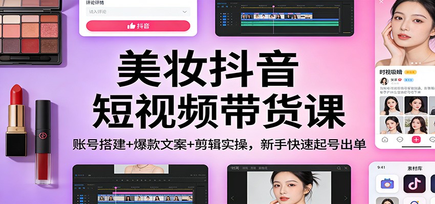 美妆抖音短视频带货课：账号搭建+爆款文案+剪辑实操，新手快速起号出单-shxbox省心宝盒