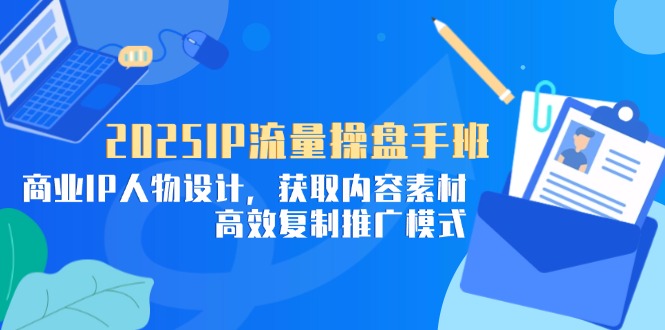 2025IP流量操盘手班，商业IP人物设计，获取内容素材，高效复制推广模式-shxbox省心宝盒