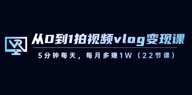 从0到1拍视频vlog变现课，5分钟每天，每月多赚1W（22节课）-shxbox省心宝盒