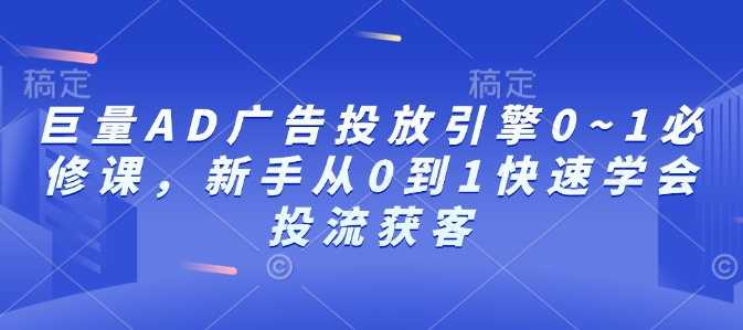 巨量AD广告投放引擎0~1必修课，新手从0到1快速学会投流获客-shxbox省心宝盒