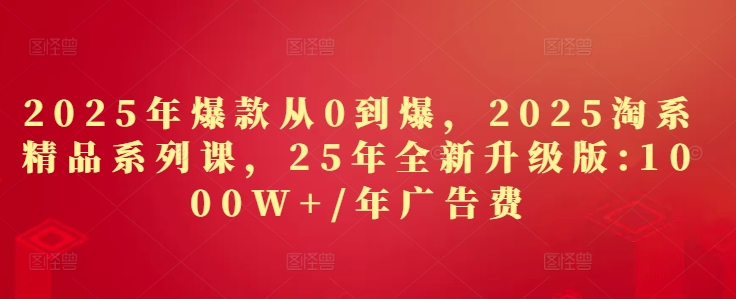 2025年爆款从0到爆，2025淘系精品系列课，25年全新升级版：1000W+1年广告费-shxbox省心宝盒