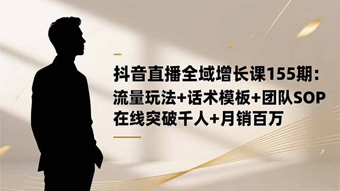 抖音直播全域增长课155期：流量玩法+话术模板+团队SOP，在线突破千人+...-shxbox省心宝盒