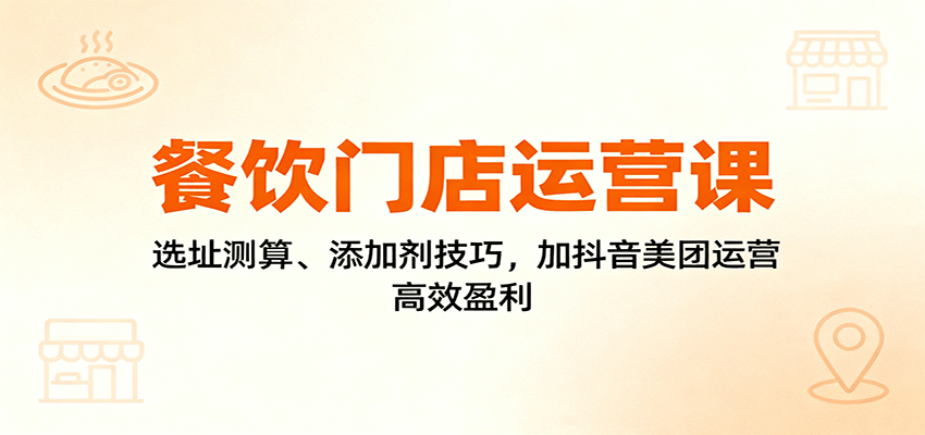 餐饮门店运营课：选址测算、添加剂技巧，加抖音美团运营，高效盈利-shxbox省心宝盒