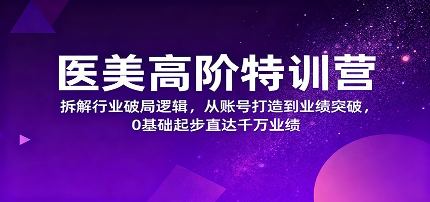 医美高阶特训营，拆解行业破局逻辑，从账号打造到业绩突破，0基础起步直达千万业绩-shxbox省心宝盒