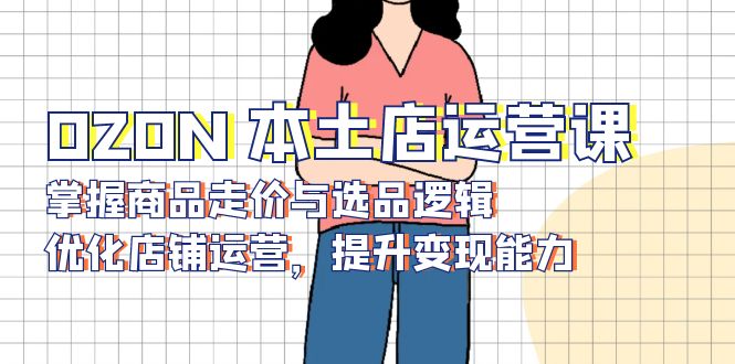 OZON 本土店运营课，掌握商品走价与选品逻辑，优化店铺运营，提升变现能力-shxbox省心宝盒