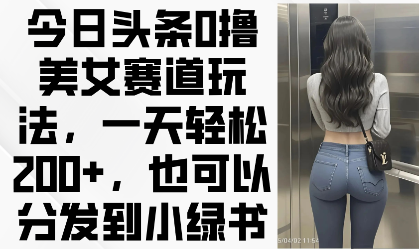 今日头条0撸美女赛道玩法，一天轻松200+，也可以分发到小绿书-shxbox省心宝盒