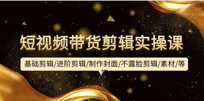 (9887期)短视频带货剪辑实操课：基础剪辑/进阶剪辑/制作封面/不露脸剪辑/素材/等等-shxbox省心宝盒