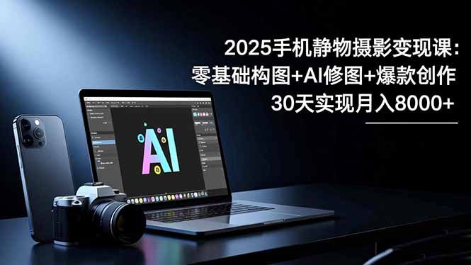 2025手机 静物摄影变现课：零基础构图+AI修图+爆款创作，30天实现月入8...-shxbox省心宝盒