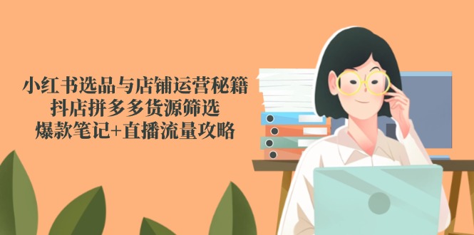 小红书选品与店铺运营秘籍，抖店拼多多货源筛选，爆款笔记+直播流量攻略-shxbox省心宝盒