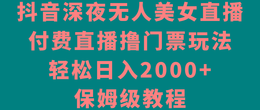 抖音深夜无人美女直播，付费直播撸门票玩法，轻松日入2000+，保姆级教程-shxbox省心宝盒