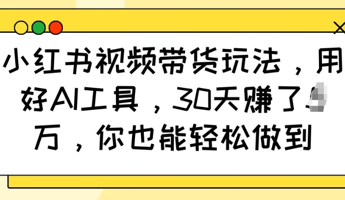 小红书视频带货玩法，用好AI工具，30天收益过W，你也能轻松做到-shxbox省心宝盒