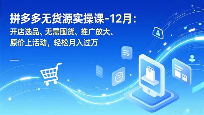 拼多多无货源实操课-12月：开店选品、无需囤货、推广放大、原价上活动，轻松月入过万-shxbox省心宝盒