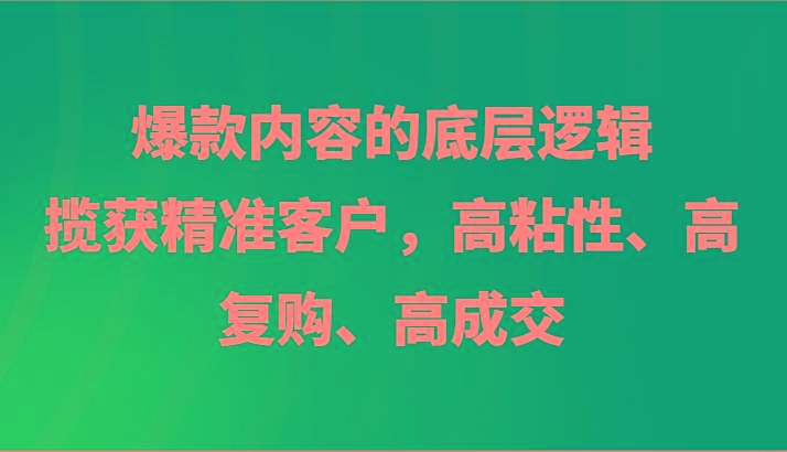 爆款内容的底层逻辑，揽获精准客户，高粘性、高复购、高成交-shxbox省心宝盒