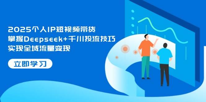 2025个人IP短视频带货，掌握Deepseek+千川投流技巧，实现全域流量变现-shxbox省心宝盒