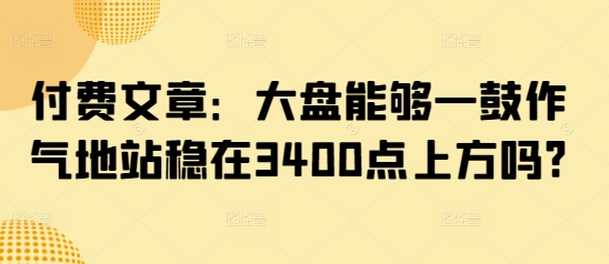付费文章：大盘能够一鼓作气地站稳在3400点上方吗?-shxbox省心宝盒