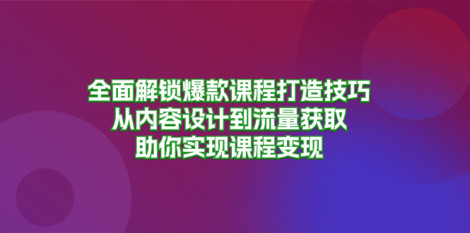全面解锁爆款课程打造技巧，从内容设计到流量获取，助你实现课程变现-shxbox省心宝盒