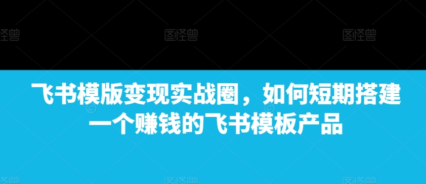 飞书模版变现实战圈，如何短期搭建一个赚钱的飞书模板产品-shxbox省心宝盒