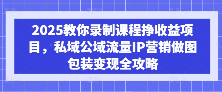 2025教你录制课程挣收益项目，私域公域流量IP营销做图包装变现全攻略-shxbox省心宝盒