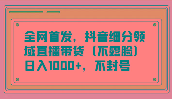 全网首发，抖音细分领域直播带货(不露脸)项目，日入1000+，不封号-shxbox省心宝盒