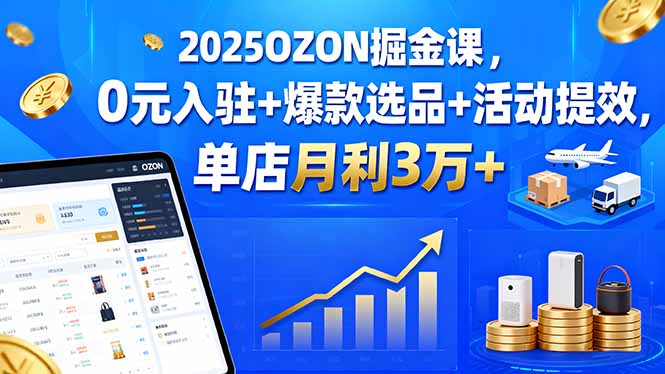 2025OZON掘金课，0元入驻+爆款选品+活动提效，单店月利3万+-shxbox省心宝盒