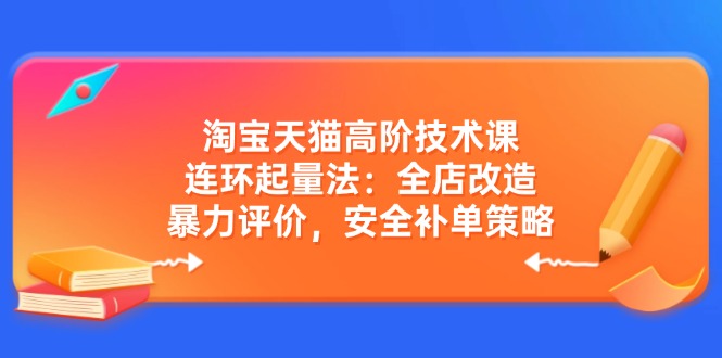 淘宝天猫高阶技术课：连环起量法：全店改造，暴力评价，安全补单策略-shxbox省心宝盒
